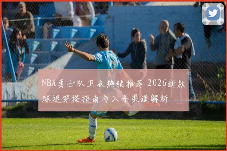 NBA勇士队卫衣热销推荐 2026新款球迷穿搭指南与入手渠道解析