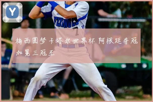 梅西圆梦卡塔尔世界杯 阿根廷夺冠加冕三冠王