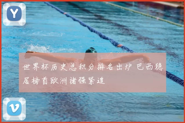 世界杯历史总积分排名出炉 巴西稳居榜首欧洲诸强紧追