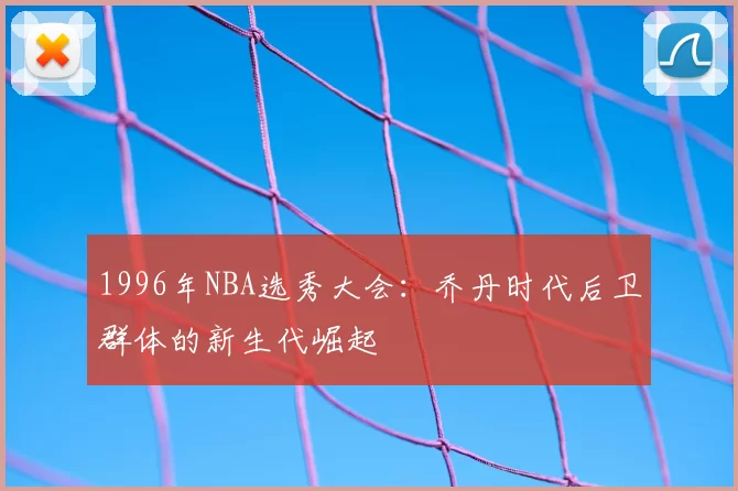 1996年NBA选秀大会：乔丹时代后卫群体的新生代崛起