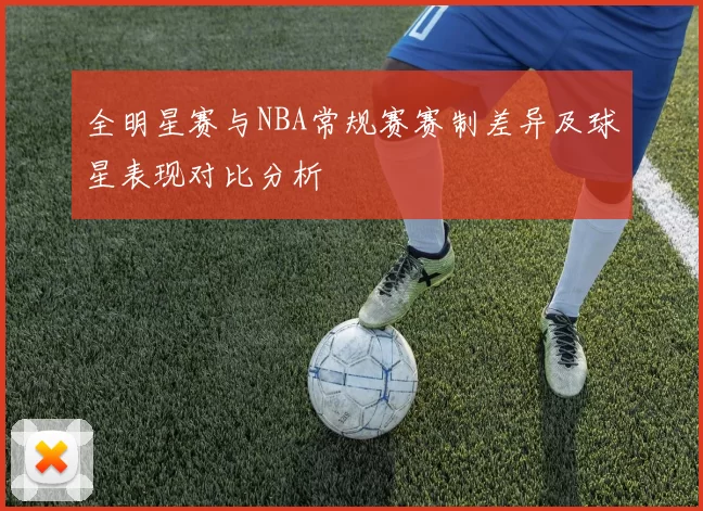 全明星赛与NBA常规赛赛制差异及球星表现对比分析