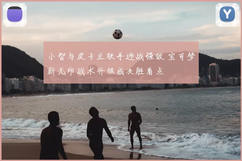 小智与皮卡丘联手迎战强敌 宝可梦新无印战术升级成决胜看点