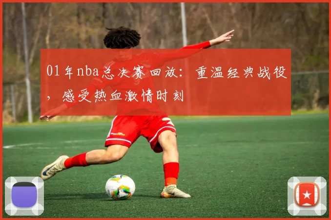 01年nba总决赛回放：重温经典战役，感受热血激情时刻