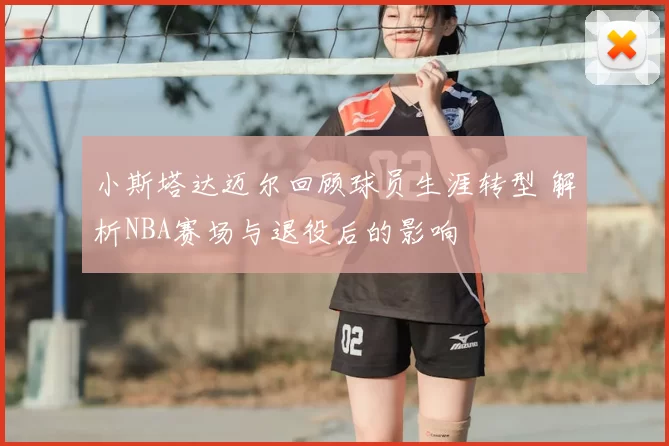 小斯塔达迈尔回顾球员生涯转型 解析NBA赛场与退役后的影响