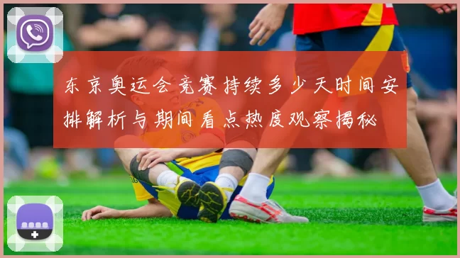 东京奥运会竞赛持续多少天时间安排解析与期间看点热度观察揭秘