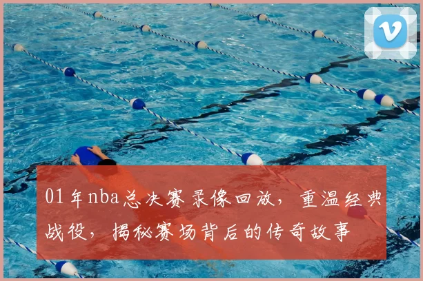 01年nba总决赛录像回放,重温经典战役,揭秘赛场背后的传奇故事