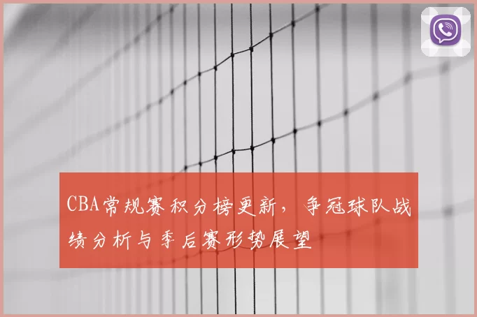 CBA常规赛积分榜更新，争冠球队战绩分析与季后赛形势展望