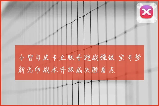 小智与皮卡丘联手迎战强敌 宝可梦新无印战术升级成决胜看点