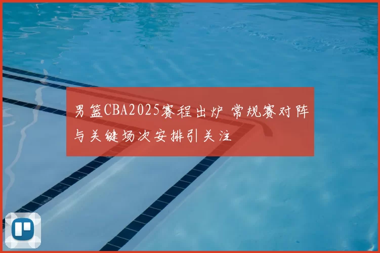 男篮CBA2025赛程出炉 常规赛对阵与关键场次安排引关注