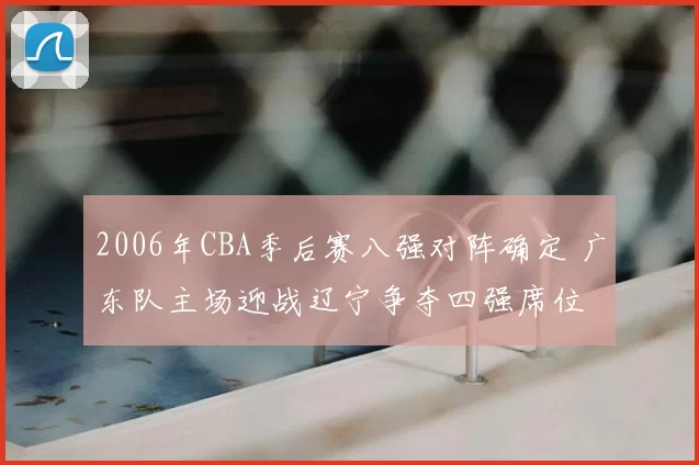 2006年CBA季后赛八强对阵确定 广东队主场迎战辽宁争夺四强席位