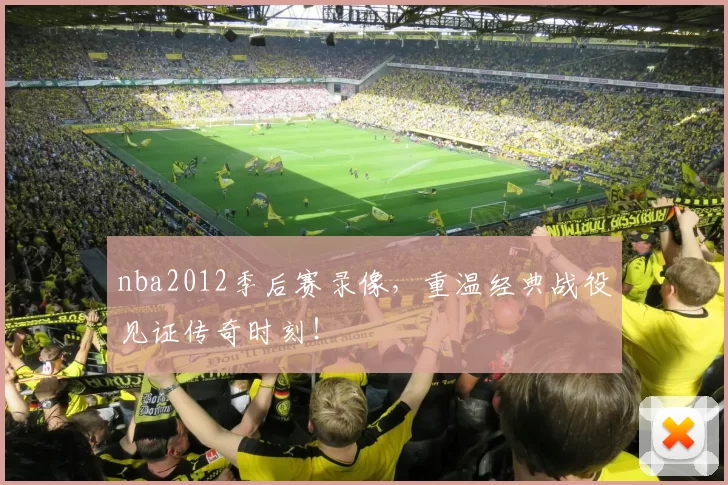 nba2012季后赛录像，重温经典战役见证传奇时刻！