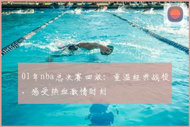 01年nba总决赛回放：重温经典战役，感受热血激情时刻