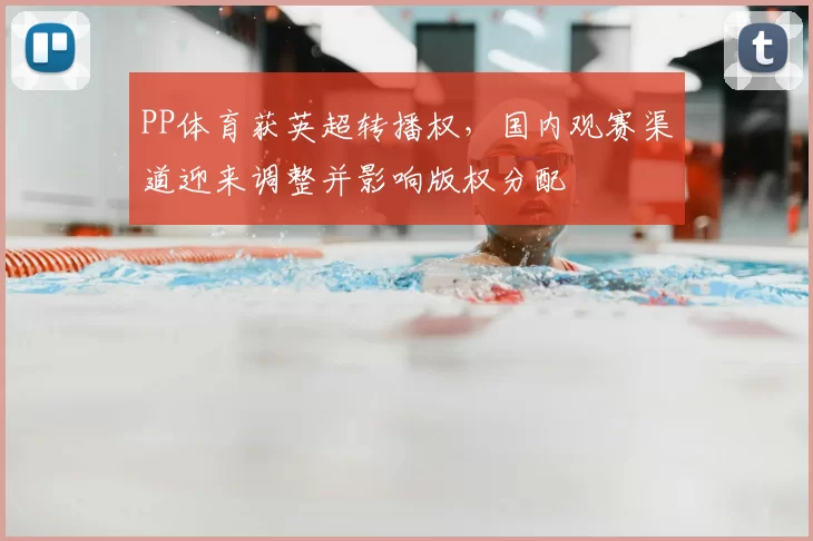 PP体育获英超转播权，国内观赛渠道迎来调整并影响版权分配