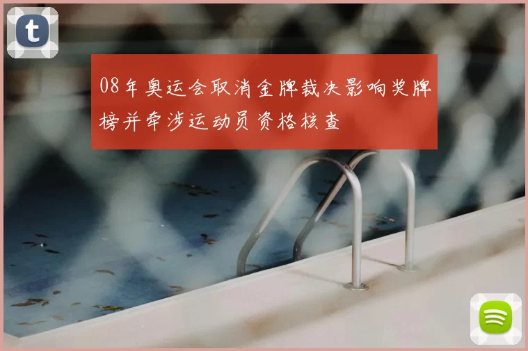 08年奥运会取消金牌裁决影响奖牌榜并牵涉运动员资格核查