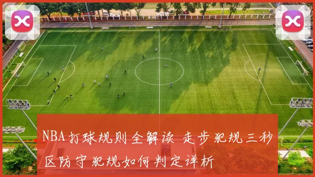 NBA打球规则全解读 走步犯规三秒区防守犯规如何判定详析