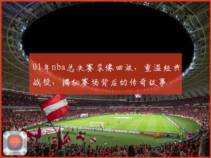 01年nba总决赛录像回放，重温经典战役，揭秘赛场背后的传奇故事