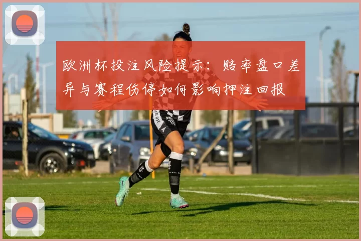 欧洲杯投注风险提示：赔率盘口差异与赛程伤停如何影响押注回报