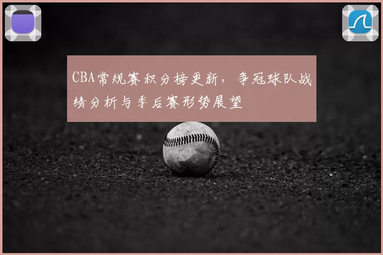 CBA常规赛积分榜更新,争冠球队战绩分析与季后赛形势展望
