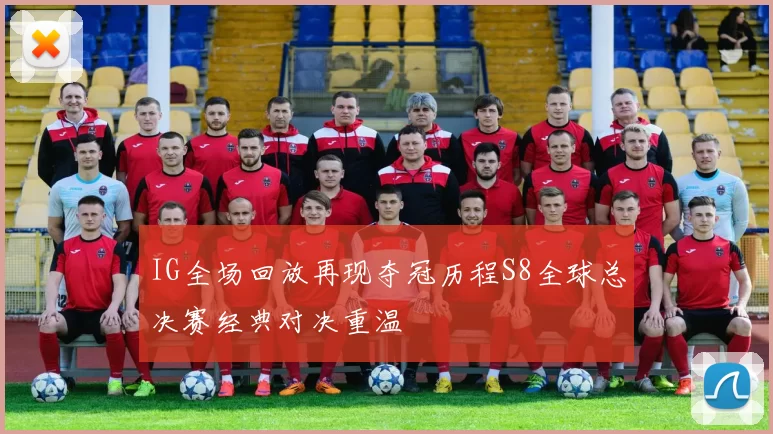 IG全场回放再现夺冠历程S8全球总决赛经典对决重温