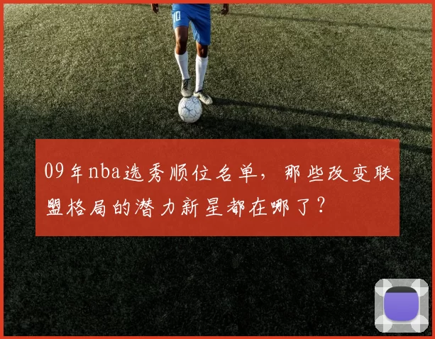09年nba选秀顺位名单，那些改变联盟格局的潜力新星都在哪了？