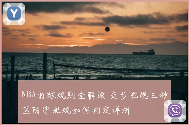 NBA打球规则全解读 走步犯规三秒区防守犯规如何判定详析
