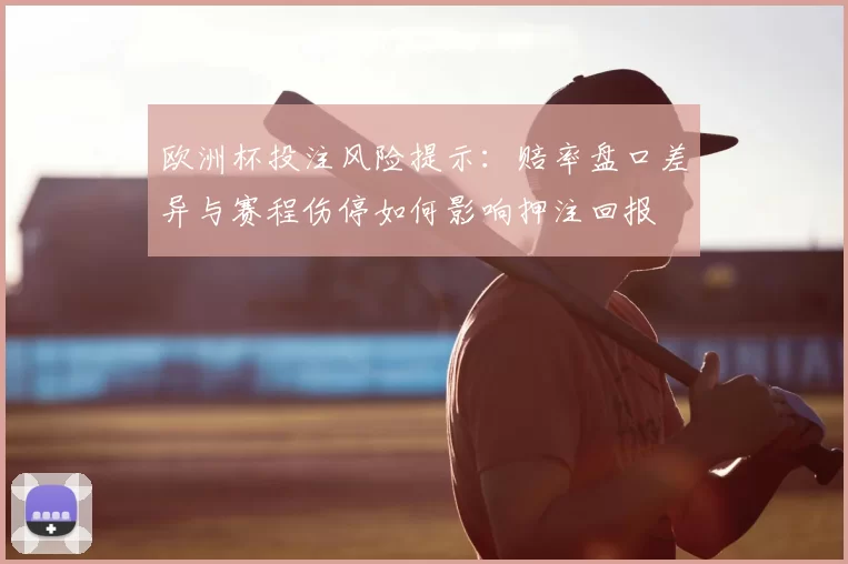 欧洲杯投注风险提示：赔率盘口差异与赛程伤停如何影响押注回报