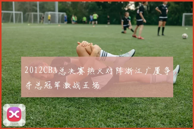 2012CBA总决赛热火对阵浙江广厦争夺总冠军激战五场
