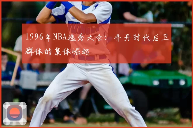 1996年NBA选秀大会:乔丹时代后卫群体的集体崛起