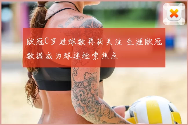 欧冠C罗进球数再获关注 生涯欧冠数据成为球迷检索焦点