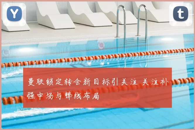 曼联锁定转会新目标引关注 关注补强中场与锋线布局