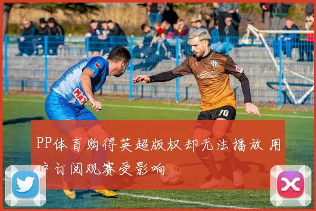PP体育购得英超版权却无法播放 用户订阅观赛受影响