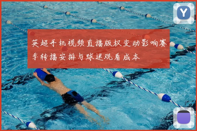 英超手机视频直播版权变动影响赛季转播安排与球迷观看成本