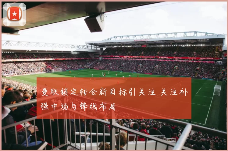 曼联锁定转会新目标引关注 关注补强中场与锋线布局