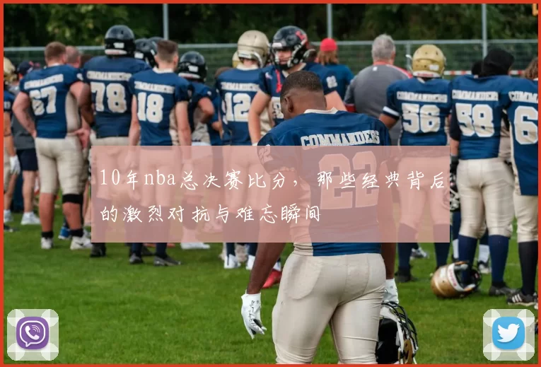 10年nba总决赛比分，那些经典背后的激烈对抗与难忘瞬间