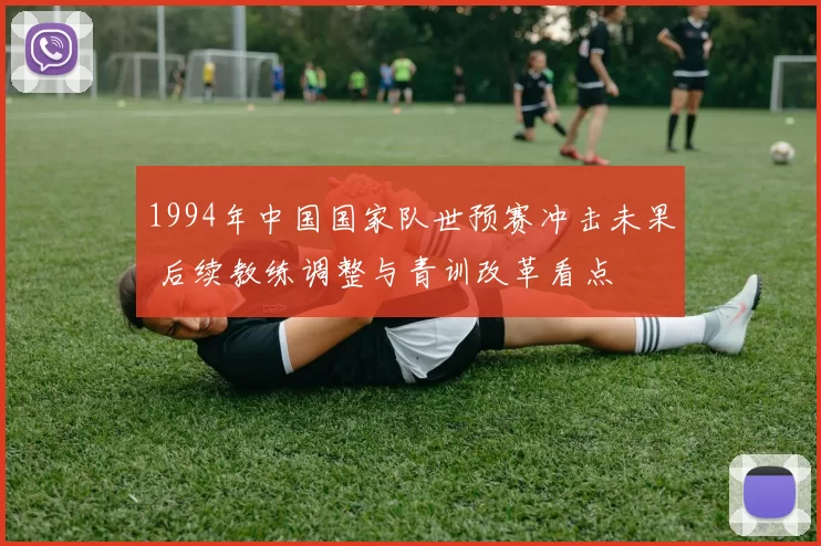 1994年中国国家队世预赛冲击未果 后续教练调整与青训改革看点