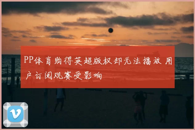 PP体育购得英超版权却无法播放 用户订阅观赛受影响