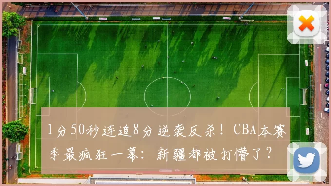 1分50秒连追8分逆袭反杀！CBA本赛季最疯狂一幕：新疆都被打懵了？