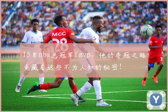 15年nba总冠军fmvp,他的夺冠之路竟藏着这些不为人知的秘密!